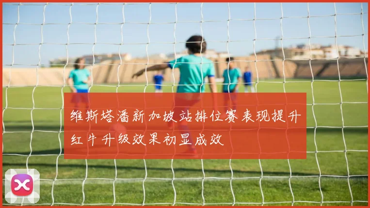 维斯塔潘新加坡站排位赛表现提升红牛升级效果初显成效