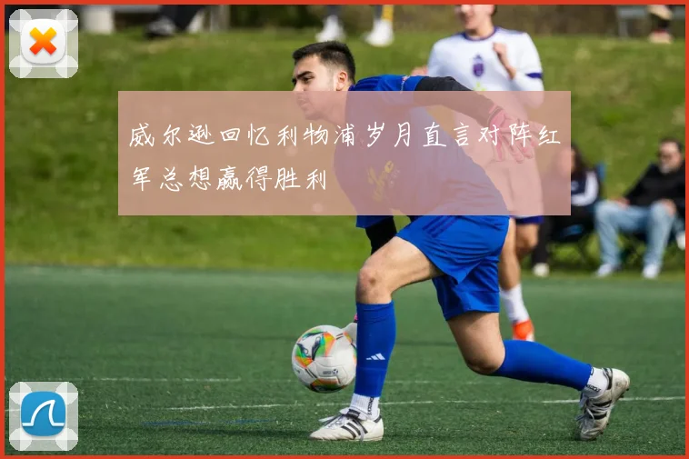 威尔逊回忆利物浦岁月直言对阵红军总想赢得胜利