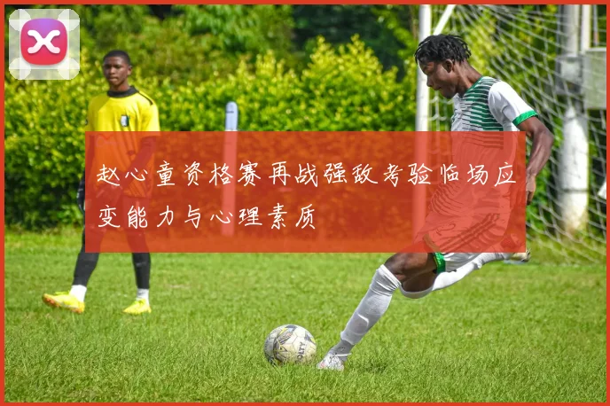 赵心童资格赛再战强敌考验临场应变能力与心理素质