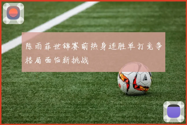 陈雨菲世锦赛前热身连胜单打竞争格局面临新挑战