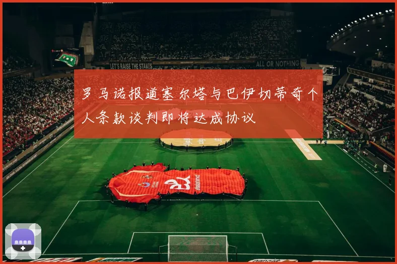 罗马诺报道塞尔塔与巴伊切蒂奇个人条款谈判即将达成协议