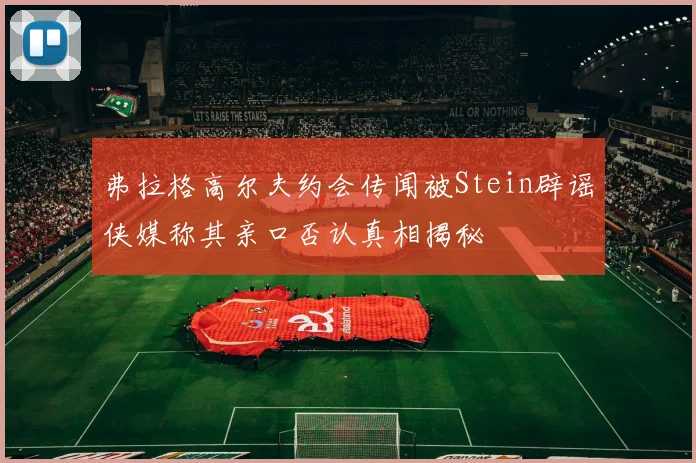 弗拉格高尔夫约会传闻被Stein辟谣侠媒称其亲口否认真相揭秘