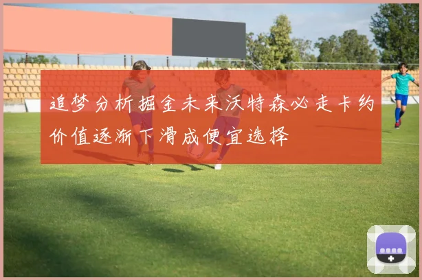 追梦分析掘金未来沃特森必走卡约价值逐渐下滑成便宜选择